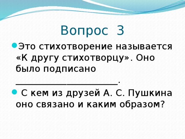 Вопрос 3 Это стихотворение называется «К другу стихотворцу». Оно было подписано ______________________.  С кем из друзей А. С. Пушкина оно связано и каким образом? 