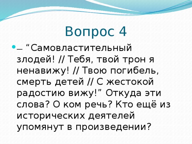 Вопрос 4 —  “ Самовластительный злодей! // Тебя, твой трон я ненавижу! // Твою погибель, смерть детей // С жестокой радостию вижу!” Откуда эти слова? О ком речь? Кто ещё из исторических деятелей упомянут в произведении? 
