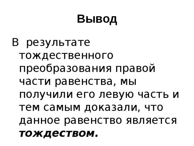 Вывод В результате тождественного преобразования правой части равенства, мы получили его левую часть и тем самым доказали, что данное равенство является тождеством. 