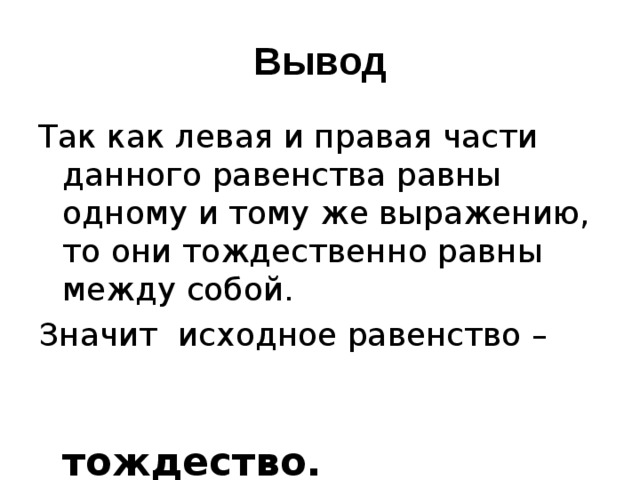 Вывод Так как левая и правая части данного равенства равны одному и тому же выражению, то они тождественно равны между собой. Значит исходное равенство –   тождество.  