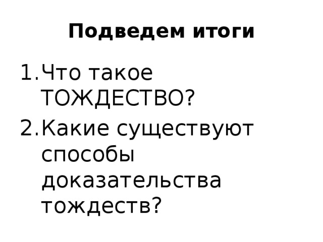 Подведем итоги Что такое ТОЖДЕСТВО? Какие существуют способы доказательства тождеств? 