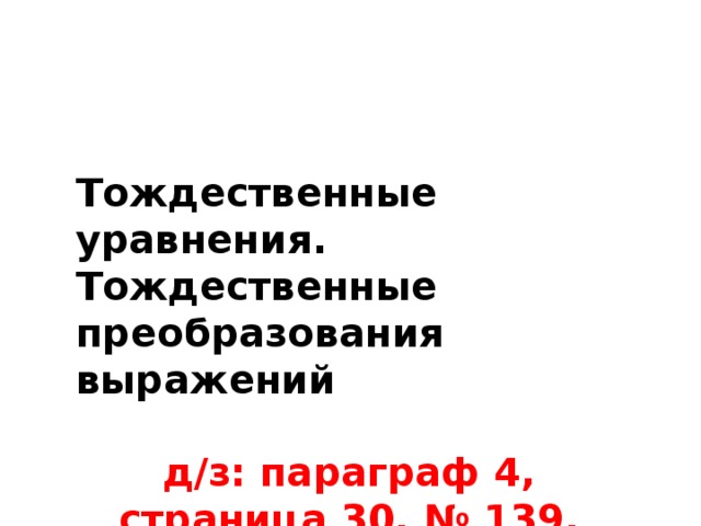 Тождественные уравнения. Тождественные преобразования выражений  д/з: параграф 4, страница 30, № 139, 146 
