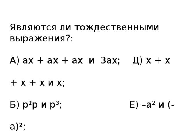 Являются ли тождественными выражения? : А) ах + ах + ах и 3ах; Д) х + х + х + х и х; Б) р²р и р³; Е) –а² и (-а)²; В) а – с и с – а; Ж) х – 2а и -2а + х; Г) а² + в² и ( а + в )²; З) а + с² и ( а + с )² 