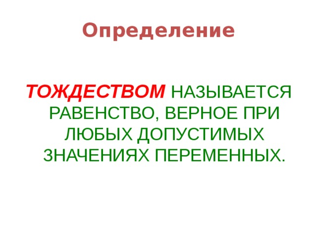 Определение  ТОЖДЕСТВОМ  НАЗЫВАЕТСЯ РАВЕНСТВО, ВЕРНОЕ ПРИ ЛЮБЫХ ДОПУСТИМЫХ ЗНАЧЕНИЯХ ПЕРЕМЕННЫХ. 