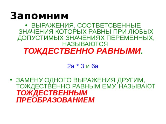 Запомним ВЫРАЖЕНИЯ, СООТВЕТСВЕННЫЕ ЗНАЧЕНИЯ КОТОРЫХ РАВНЫ ПРИ ЛЮБЫХ ДОПУСТИМЫХ ЗНАЧЕНИЯХ ПЕРЕМЕННЫХ, НАЗЫВАЮТСЯ ТОЖДЕСТВЕННО РАВНЫМИ .  2a * 3 и 6a ЗАМЕНУ ОДНОГО ВЫРАЖЕНИЯ ДРУГИМ, ТОЖДЕСТВЕННО РАВНЫМ ЕМУ, НАЗЫВАЮТ ТОЖДЕСТВЕННЫМ ПРЕОБРАЗОВАНИЕМ 