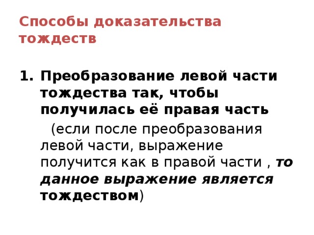Способы доказательства тождеств  Преобразование левой части тождества так, чтобы получилась её правая часть  (если после преобразования левой части, выражение получится как в правой части , то данное выражение является  тождеством ) 