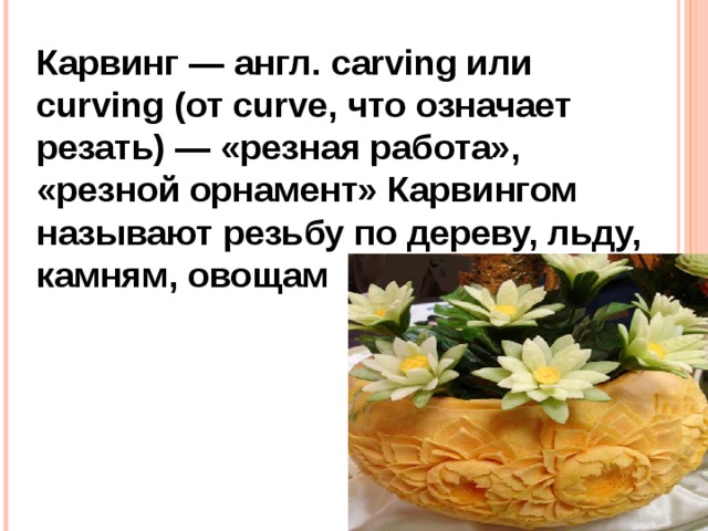 Карвинг — англ. carving или curving (от curve, что означает резать) — «резная работа», «резной орнамент» Карвингом называют резьбу по дереву, льду, камням, овощам 