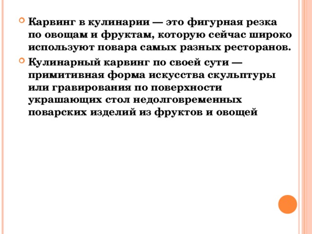 Карвинг в кулинарии — это фигурная резка по овощам и фруктам, которую сейчас широко используют повара самых разных ресторанов. Кулинарный карвинг по своей сути — примитивная форма искусства скульптуры или гравирования по поверхности украшающих стол недолговременных поварских изделий из фруктов и овощей 