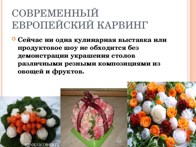 СОВРЕМЕННЫЙ ЕВРОПЕЙСКИЙ КАРВИНГ Сейчас ни одна кулинарная выставка или продуктовое шоу не обходится без демонстрации украшения столов различными резными композициями из овощей и фруктов. 