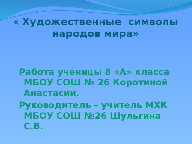 « Художественные символы народов мира» Работа ученицы 8 «А» класса МБОУ СОШ № 26 Коротиной Анастасии. Руководитель – учитель МХК МБОУ СОШ №26 Шульгина С.В. 
