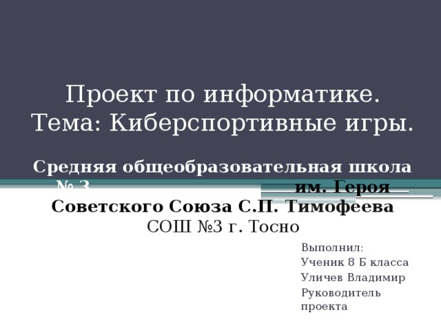 Проект по информатике.  Тема: Киберспортивные игры.   Средняя общеобразовательная школа № 3 им. Героя Советского Союза С.П. Тимофеева  СОШ №3 г. Тосно Выполнил: Ученик 8 Б класса Уличев Владимир Руководитель проекта 