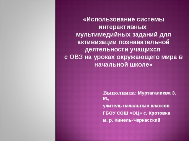 «Использование системы интерактивных мультимедийных заданий для активизации познавательной деятельности учащихся с ОВЗ на уроках окружающего мира в начальной школе» Выполнила : Мурзагалиева З. М., учитель начальных классов ГБОУ СОШ «ОЦ» с. Кротовка м. р. Кинель-Черкасский 