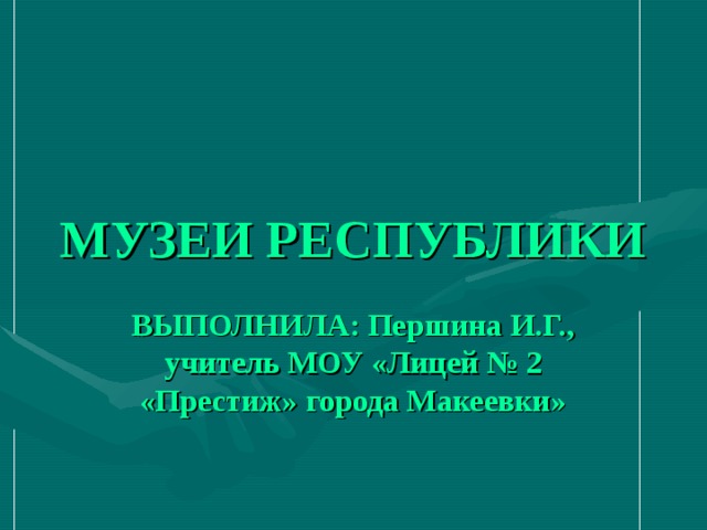 МУЗЕИ РЕСПУБЛИКИ ВЫПОЛНИЛА: Першина И.Г., учитель МОУ «Лицей № 2 «Престиж» города Макеевки» 