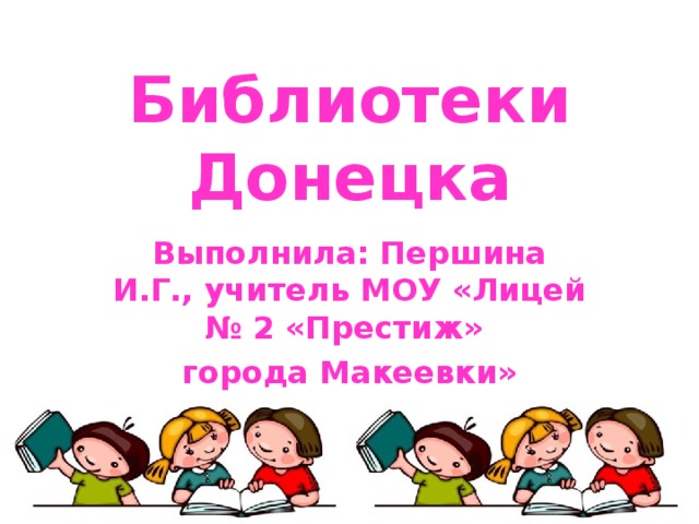 Библиотеки Донецка Выполнила: Першина И.Г., учитель МОУ «Лицей № 2 «Престиж» города Макеевки» 