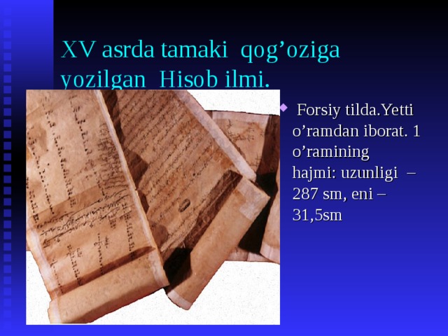 XV asrda tamaki qog’oziga yozilgan Hisob ilmi .  Forsiy tilda . Yetti o’ramdan iborat.  1 o’ramining hajmi :  uzunligi – 287 sm , eni – 31,5 sm  Forsiy tilda . Yetti o’ramdan iborat.  1 o’ramining hajmi :  uzunligi – 287 sm , eni – 31,5 sm    