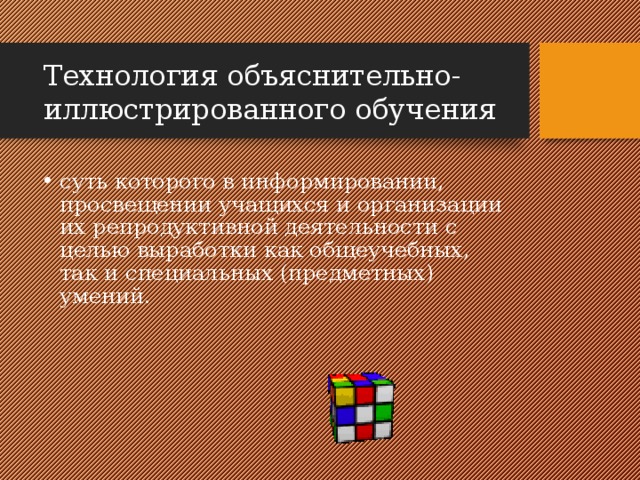 Технология объяснительно-иллюстрированного обучения суть которого в информировании, просвещении учащихся и организации их репродуктивной деятельности с целью выработки как общеучебных, так и специальных (предметных) умений. 