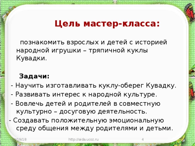   Цель мастер-класса:  познакомить взрослых и детей с историей народной игрушки – тряпичной куклы Кувадки.  Задачи:  - Научить изготавливать куклу-оберег Кувадку.  - Развивать интерес к народной культуре.  - Вовлечь детей и родителей в совместную культурно – досуговую деятельность. - Создавать положительную эмоциональную среду общения между родителями и детьми. 10/19/18 http://aida.ucoz.ru  