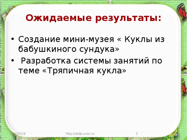  Ожидаемые результаты:   Создание мини-музея « Куклы из бабушкиного сундука»  Разработка системы занятий по теме «Тряпичная кукла»    10/19/18 http://aida.ucoz.ru  