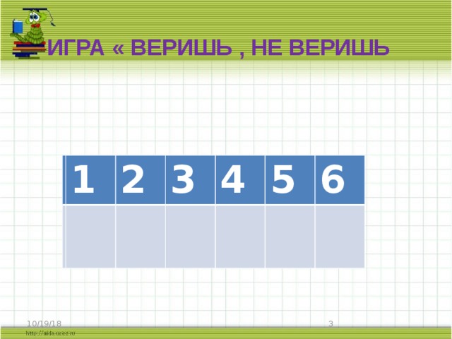 Игра « Веришь , не веришь 1 1 + 2 2 3 3 + 4 - 4 5 5 + 6 6 - 10/19/18 2 