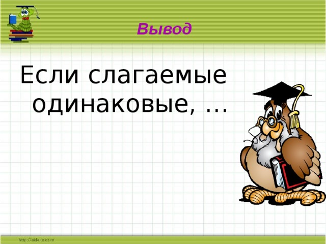 Вывод Если слагаемые одинаковые, … 