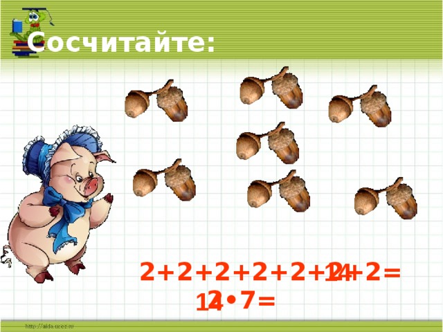 Сосчитайте:  2+2+2+2+2+2+2=  2 •7= 14  14 