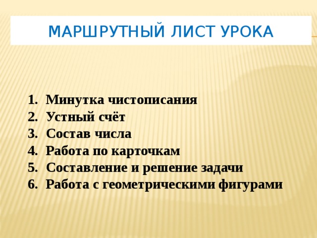 Маршрутный лист урока Минутка чистописания Устный счёт Состав числа Работа по карточкам Составление и решение задачи Работа с геометрическими фигурами  