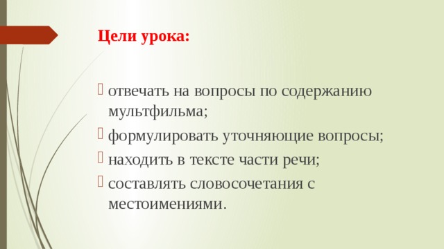 Цели урока: отвечать на вопросы по содержанию мультфильма; формулировать уточняющие вопросы; находить в тексте части речи; составлять словосочетания с местоимениями . 