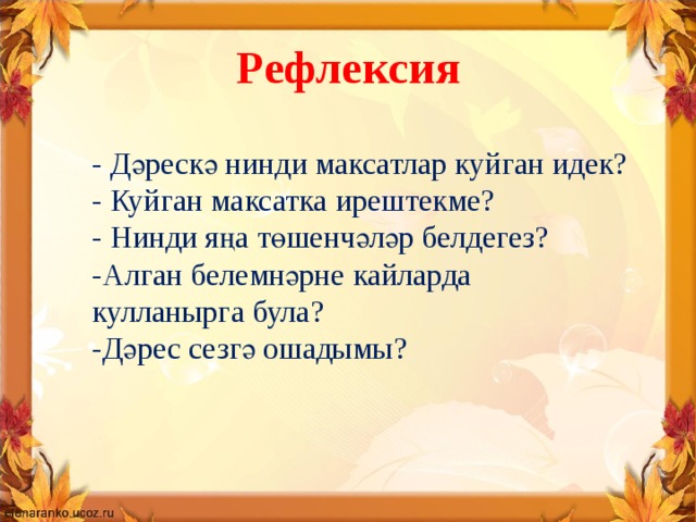 Рефлексия - Дәрескә нинди максатлар куйган идек? - Куйган максатка ирештекме? - Нинди яңа төшенчәләр белдегез? -Алган белемнәрне кайларда кулланырга була? -Дәрес сезгә ошадымы? 