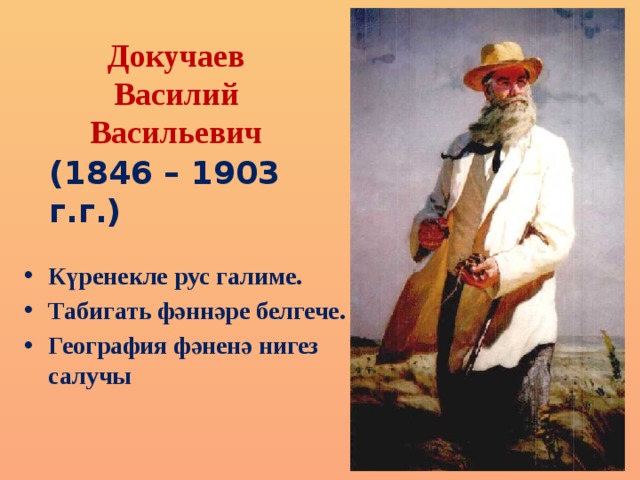   Докучаев  Василий Васильевич  (1846 – 1903 г.г.) Күренекле рус галиме. Табигать фәннәре белгече. География фәненә нигез салучы 