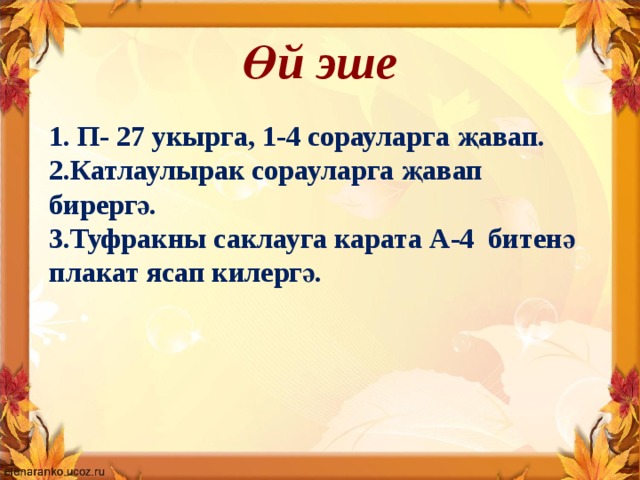 Өй эше 1. П- 27 укырга, 1-4 сорауларга җавап. 2.Катлаулырак сорауларга җавап бирергә. 3.Туфракны саклауга карата А-4 битенә плакат ясап килергә. 