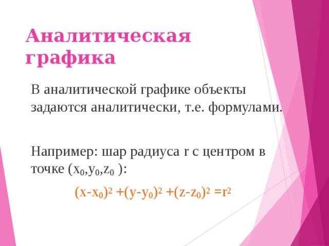 Аналитическая графика В аналитической графике объекты задаются  аналитически , т . е . формулами . Например : шар  радиуса r с  центром  в  точке (x 0 ,y 0 ,z 0 ):  (x-x 0 ) 2 +(y-y 0 ) 2 +(z-z 0 ) 2 =r 2 