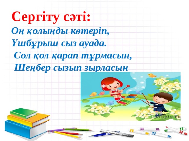 Сергіту сәті:  Оң қолыңды көтеріп,  Үшбұрыш сыз ауада.  Сол қол қарап тұрмасын,  Шеңбер сызып зырласын       