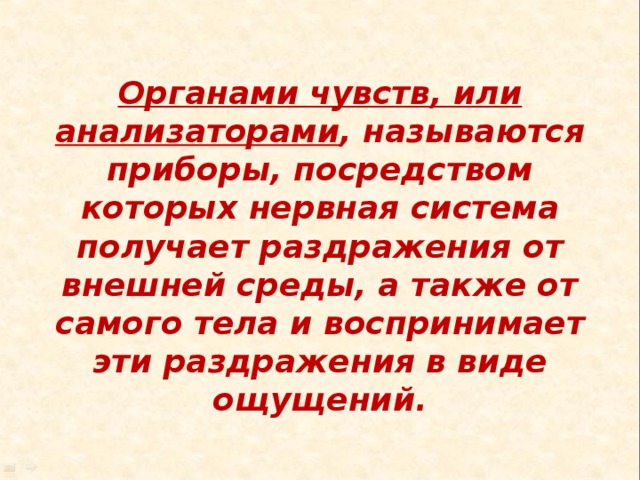 Органами чувств, или анализаторами , называются приборы, посредством которых нервная система получает раздражения от внешней среды, а также от самого тела и воспринимает эти раздражения в виде ощущений. 