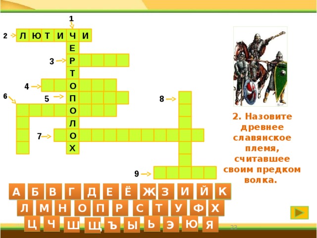 1 Ч Л Ю Т И И 2 Е Р   3   Т  4    О  6 5   П 8        О     2. Назовите древнее славянское племя, считавшее своим предком волка. Л            О   7    Х     9   И Й К А Б В Г Д Е Ё Ж З С Л М Н О П Р Т У Ф Х Ю Ц Ч Ь Я Э Ш Ъ Ы Щ 23 23 