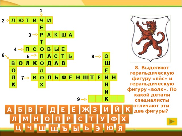1 Л Ю Т И Ч 2 И Е А 3 А Р Ш К Т 4 С П Е Ы В О 6 Ь Т П С 8 А 5 О О Л Ш А Д В В О К 8. Выделяют геральдическую фигуру «пёс» и геральдическую фигуру «волк». По какой детали специалисты отличают эти две фигуры? Л Е О Ь Ш О Е Т Л В 7 Й Н Л Е Ф Н Х Н К И     К 9 И Й К А Б В Г Д Е Ё Ж З С Л М Н О П Р Т У Ф Х Ю Ц Ч Ь Я Э Ш Ъ Ы Щ 30 30 