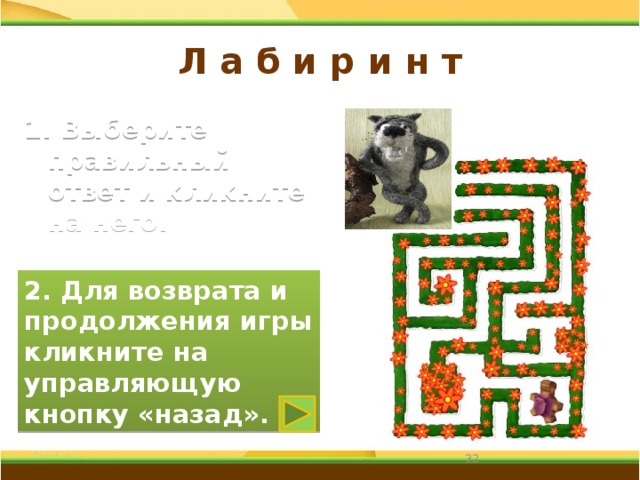 Л а б и р и н т 1. Выберите правильный ответ и кликните на него. 2. Для возврата и продолжения игры кликните на управляющую кнопку «назад». 31 