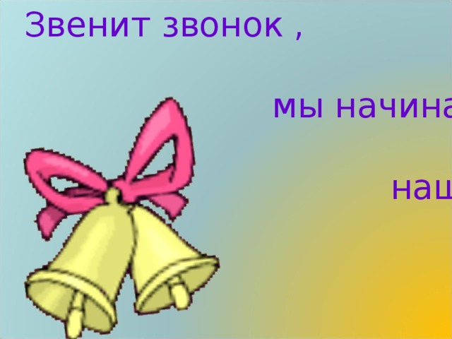 Звенит звонок ,  мы начинаем  наш урок 