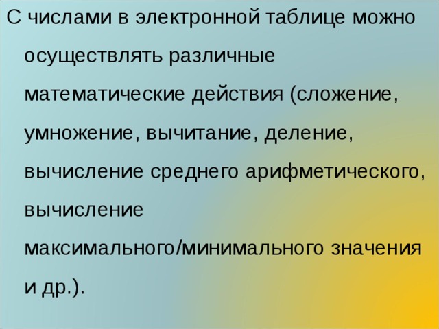 С числами в электронной таблице можно осуществлять различные математические действия (сложение, умножение, вычитание, деление, вычисление среднего арифметического, вычисление максимального/минимального значения и др.). 