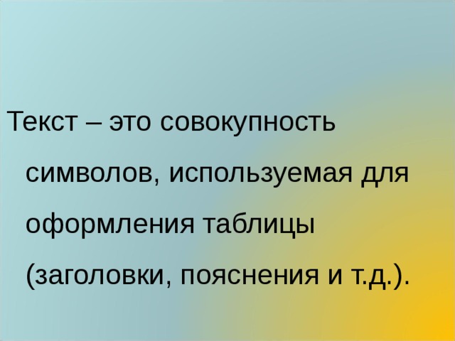 Текст – это совокупность символов, используемая для оформления таблицы (заголовки, пояснения и т.д.). 
