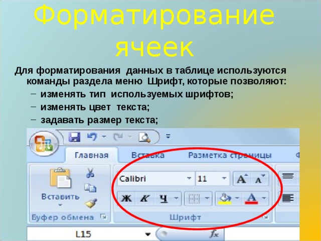 Форматирование ячеек  Для форматирования данных в таблице используются команды раздела меню Шрифт, которые позволяют: изменять тип используемых шрифтов; изменять цвет текста; задавать размер текста; заливать ячейки цветом. изменять тип используемых шрифтов; изменять цвет текста; задавать размер текста; заливать ячейки цветом. 
