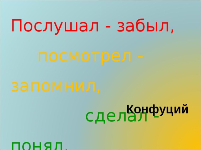 Послушал - забыл,   посмотрел - запомнил,   сделал - понял.   Конфуций 