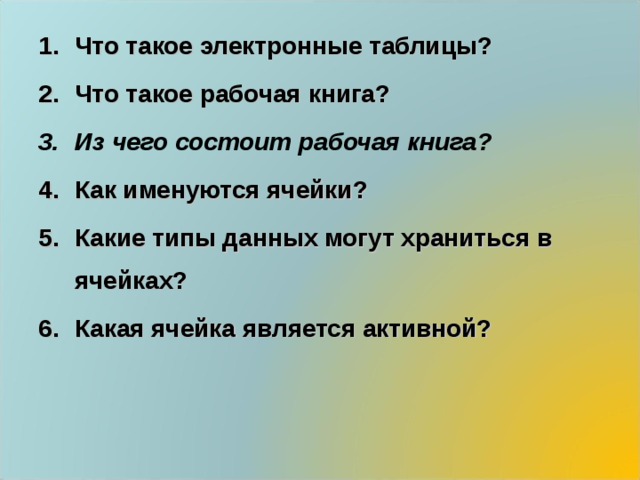 Что такое электронные таблицы?  Что такое рабочая книга? Из чего состоит рабочая книга?  Как именуются ячейки? Какие типы данных могут храниться в ячейках? Какая ячейка является активной? 