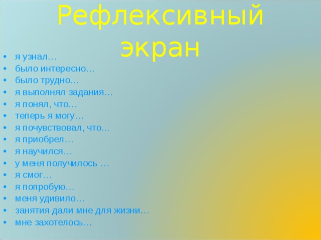 Рефлексивный экран я узнал… было интересно… было трудно… я выполнял задания… я понял, что… теперь я могу… я почувствовал, что… я приобрел… я научился… у меня получилось … я смог… я попробую… меня удивило… занятия дали мне для жизни… мне захотелось… 