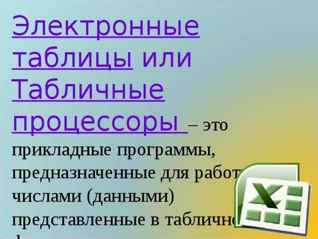 Электронные таблицы или Табличные процессоры – это прикладные программы, предназначенные для работы с числами (данными) представленные в табличной форме 