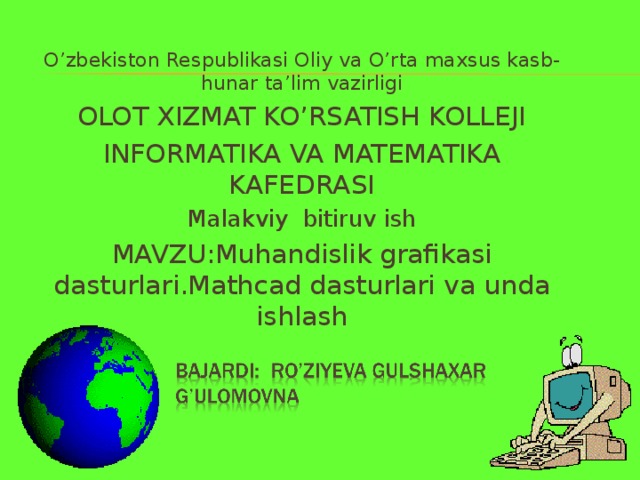 O’zbekiston Respublikasi Oliy va O’rta maxsus kasb-hunar ta’lim vazirligi OLOT XIZMAT KO’RSATISH KOLLEJI INFORMATIKA VA MATEMATIKA KAFEDRASI Malakviy bitiruv ish MAVZU:Muhandislik grafikasi dasturlari.Mathcad dasturlari va unda ishlash  