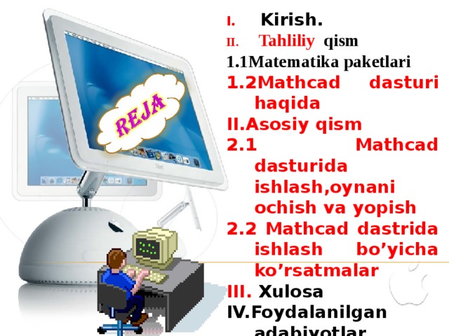  Kirish.  Tahliliy qism 1.1Matematika paketlari 1.2Mathcad dasturi haqida II.Asosiy qism 2.1 Mathcad dasturida ishlash,oynani ochish va yopish 2.2 Mathcad dastrida ishlash bo’yicha ko’rsatmalar III. Xulosa IV.Foydalanilgan adabiyotlar V Ilovalar   