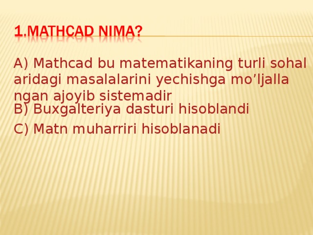 A) Mathcad bu matematikaning turli sohalaridagi masalalarini yechishga mo’ljallangan ajoyib sistemadir B) Buxgalteriya dasturi hisoblandi C) Matn muharriri hisoblanadi 