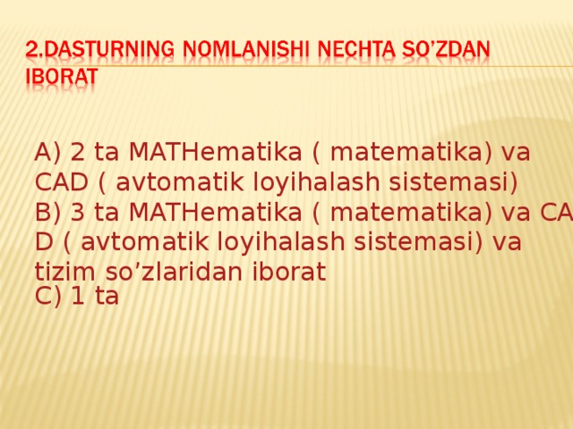 A) 2 ta MATHematika ( matematika) va CAD ( avtomatik loyihalash sistemasi) B) 3 ta MATHematika ( matematika) va CAD ( avtomatik loyihalash sistemasi) va tizim so’zlaridan iborat C) 1 ta 