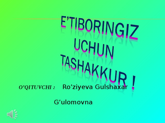 O’QITUVCHI :  Ro’ziyeva Gulshaxar G’ulomovna  