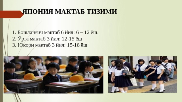 ЯПОНИЯ МАКТАБ ТИЗИМИ 1. Бошланғич мактаб 6 йил: 6 – 12 ёш. 2. Ўрта мактаб 3 йил: 12-15 ёш 3. Юқори мактаб 3 йил: 15-18 ёш 
